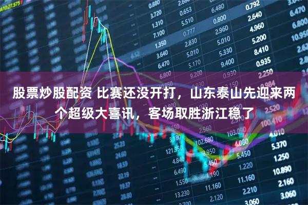 股票炒股配资 比赛还没开打，山东泰山先迎来两个超级大喜讯，客场取胜浙江稳了
