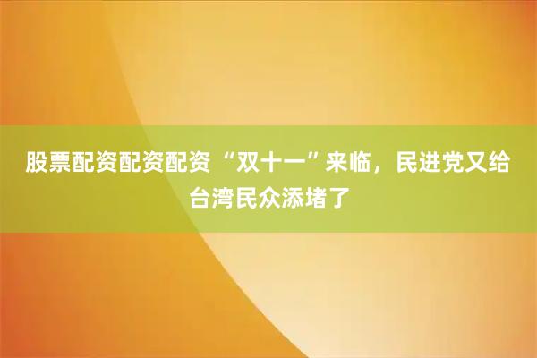 股票配资配资配资 “双十一”来临,民进党又给台湾民众添堵了