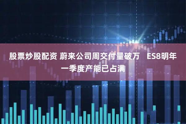 股票炒股配资 蔚来公司周交付量破万 ES8明年一季度产能已占满