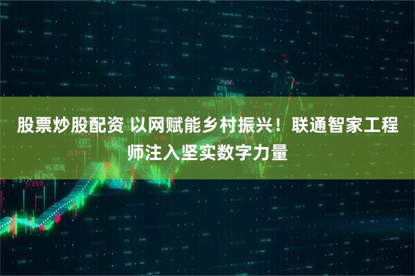 股票炒股配资 以网赋能乡村振兴!联通智家工程师注入坚实数字力量