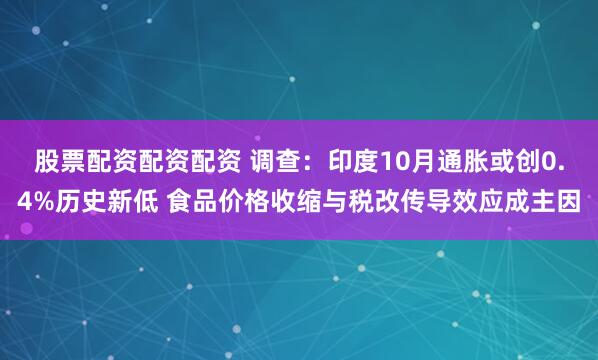 股票配资配资配资 调查:印度10月通胀或创0.4%历史新低 食品价格收缩与税改传导效应成主因