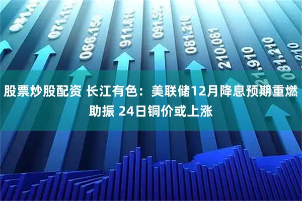 股票炒股配资 长江有色：美联储12月降息预期重燃助振 24日铜价或上涨