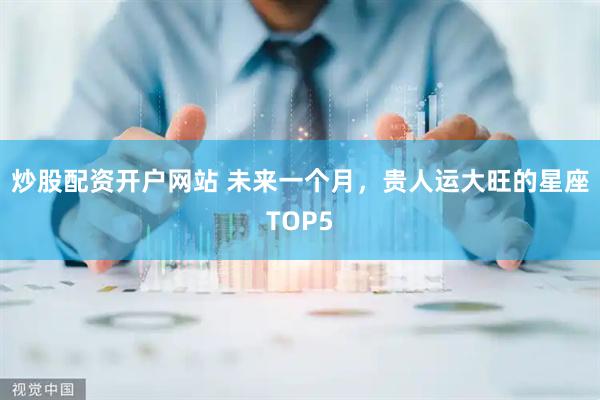 炒股配资开户网站 未来一个月，贵人运大旺的星座TOP5