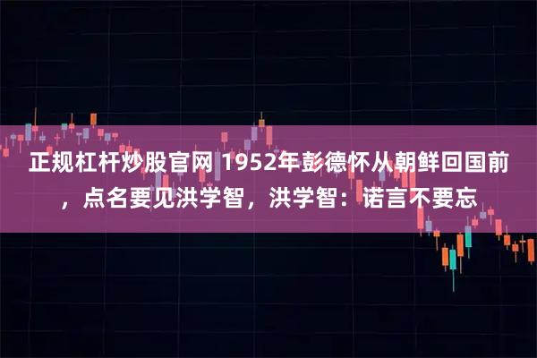 正规杠杆炒股官网 1952年彭德怀从朝鲜回国前，点名要见洪学智，洪学智：诺言不要忘