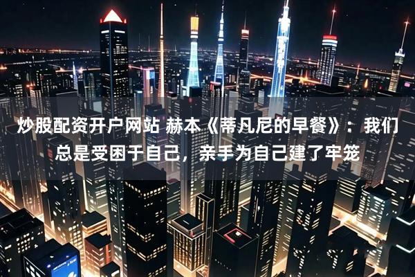 炒股配资开户网站 赫本《蒂凡尼的早餐》：我们总是受困于自己，亲手为自己建了牢笼