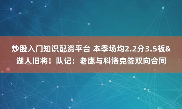 炒股入门知识配资平台 本季场均2.2分3.5板&湖人旧将！队记：老鹰与科洛克签双向合同