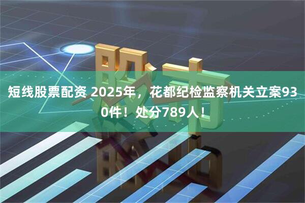 短线股票配资 2025年，花都纪检监察机关立案930件！处分789人！