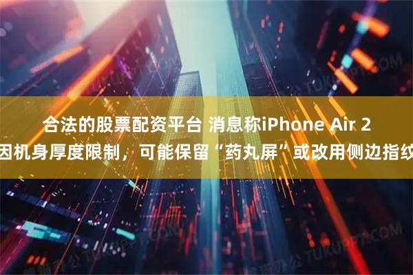 合法的股票配资平台 消息称iPhone Air 2因机身厚度限制，可能保留“药丸屏”或改用侧边指纹