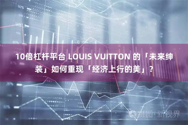 10倍杠杆平台 LOUIS VUITTON 的「未来绅装」如何重现「经济上行的美」？