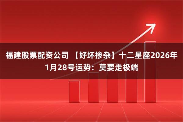 福建股票配资公司 【好坏掺杂】十二星座2026年1月28号运势：莫要走极端