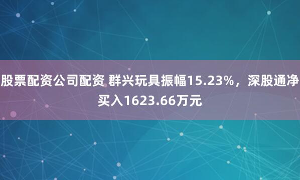 股票配资公司配资 群兴玩具振幅15.23%，深股通净买入1623.66万元