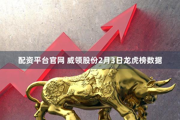 配资平台官网 威领股份2月3日龙虎榜数据