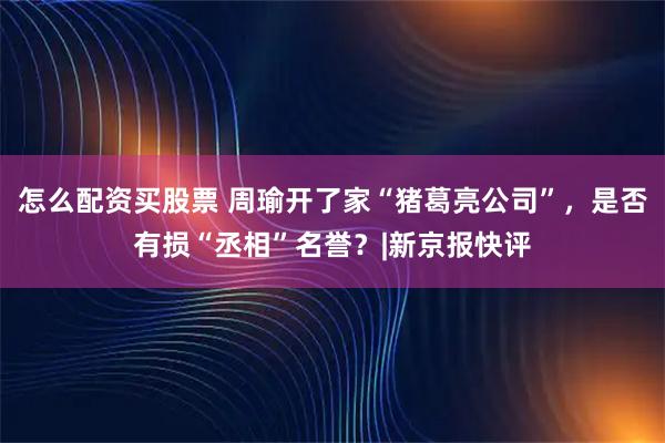 怎么配资买股票 周瑜开了家“猪葛亮公司”，是否有损“丞相”名誉？|新京报快评