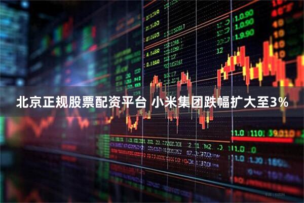 北京正规股票配资平台 小米集团跌幅扩大至3%