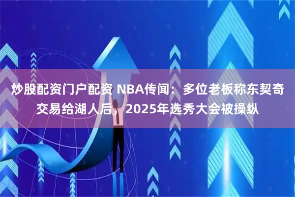 炒股配资门户配资 NBA传闻：多位老板称东契奇交易给湖人后，2025年选秀大会被操纵