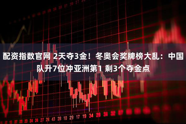 配资指数官网 2天夺3金！冬奥会奖牌榜大乱：中国队升7位冲亚洲第1 剩3个夺金点