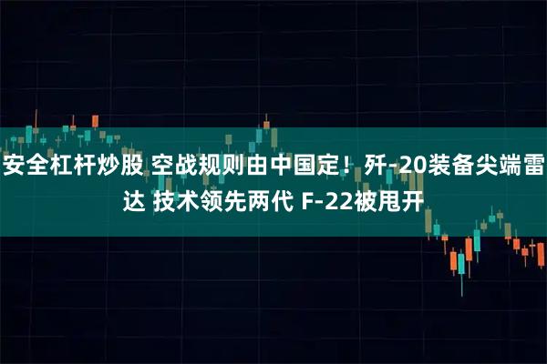 安全杠杆炒股 空战规则由中国定！歼-20装备尖端雷达 技术领先两代 F-22被甩开