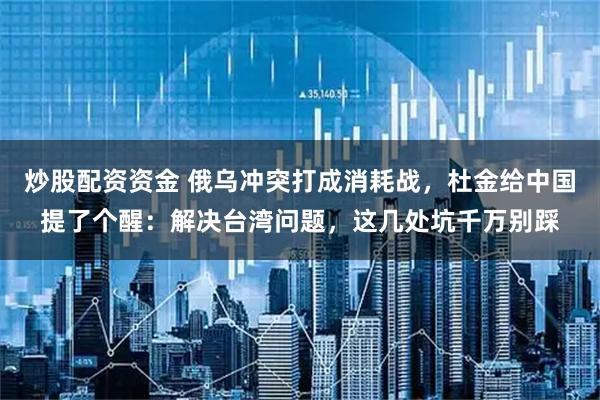 炒股配资资金 俄乌冲突打成消耗战，杜金给中国提了个醒：解决台湾问题，这几处坑千万别踩