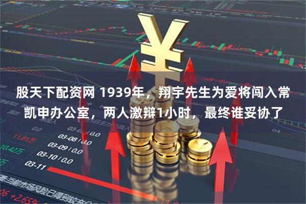 股天下配资网 1939年，翔宇先生为爱将闯入常凯申办公室，两人激辩1小时，最终谁妥协了