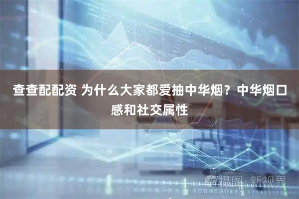 查查配配资 为什么大家都爱抽中华烟？中华烟口感和社交属性