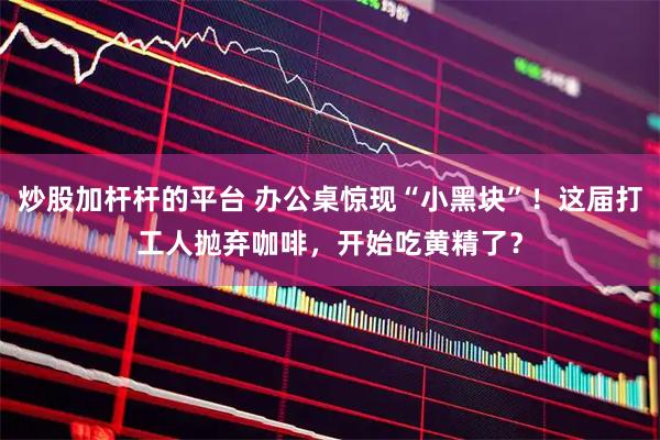 炒股加杆杆的平台 办公桌惊现“小黑块”！这届打工人抛弃咖啡，开始吃黄精了？