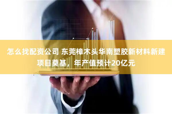 怎么找配资公司 东莞樟木头华南塑胶新材料新建项目奠基，年产值预计20亿元