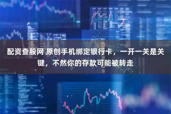 配资查股网 原创手机绑定银行卡，一开一关是关键，不然你的存款可能被转走