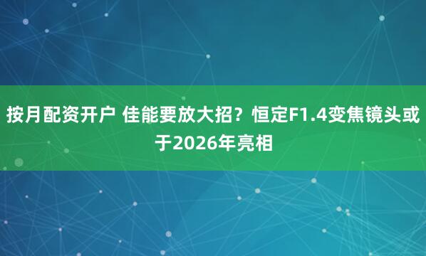 按月配资开户 佳能要放大招？恒定F1.4变焦镜头或于2026年亮相
