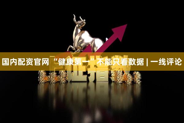 国内配资官网 “健康第一”不能只看数据 | 一线评论