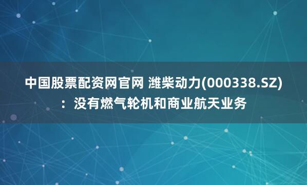中国股票配资网官网 潍柴动力(000338.SZ)：没有燃气轮机和商业航天业务