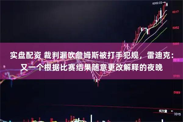 实盘配资 裁判漏吹詹姆斯被打手犯规，雷迪克：又一个根据比赛结果随意更改解释的夜晚