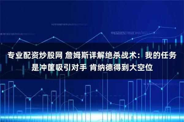 专业配资炒股网 詹姆斯详解绝杀战术：我的任务是冲筐吸引对手 肯纳德得到大空位