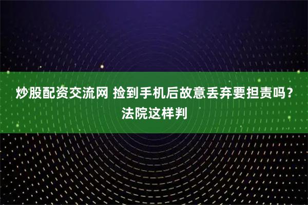炒股配资交流网 捡到手机后故意丢弃要担责吗？法院这样判