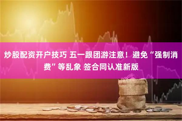 炒股配资开户技巧 五一跟团游注意！避免“强制消费”等乱象 签合同认准新版