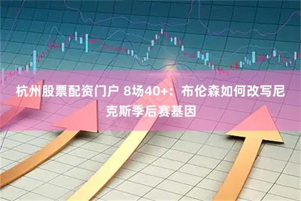 杭州股票配资门户 8场40+：布伦森如何改写尼克斯季后赛基因
