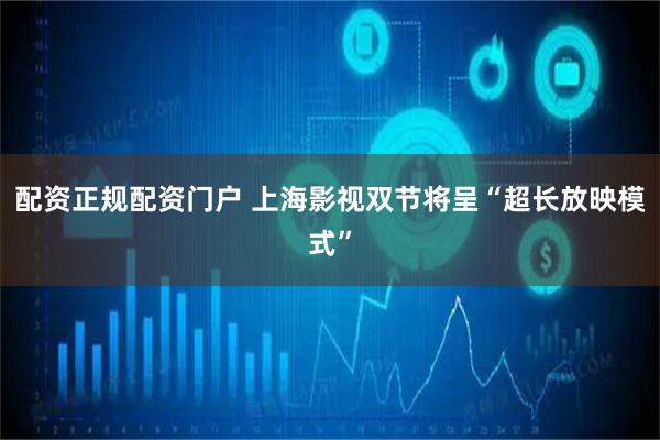 配资正规配资门户 上海影视双节将呈“超长放映模式”