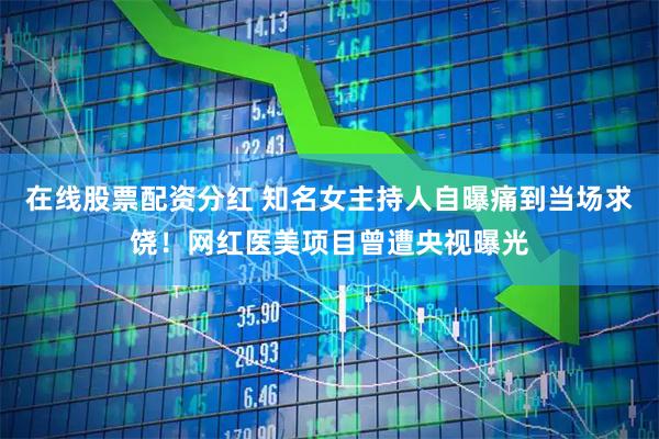 在线股票配资分红 知名女主持人自曝痛到当场求饶！网红医美项目曾遭央视曝光