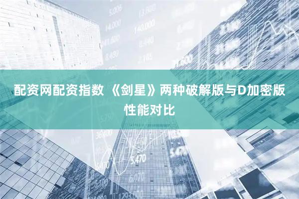 配资网配资指数 《剑星》两种破解版与D加密版性能对比