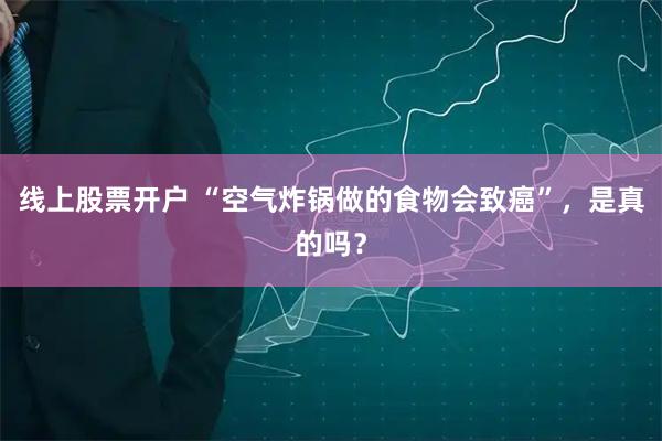 线上股票开户 “空气炸锅做的食物会致癌”，是真的吗？