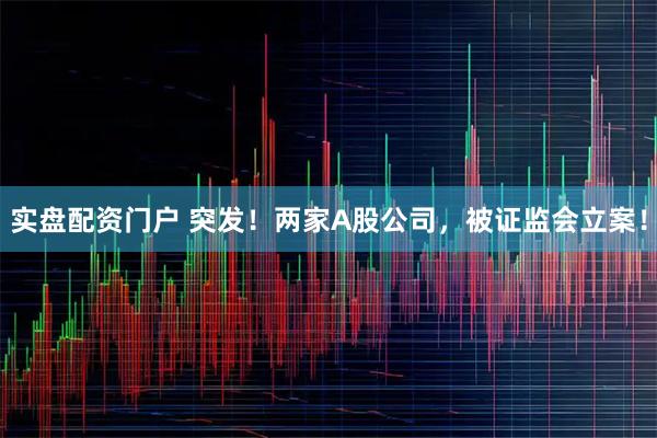 实盘配资门户 突发！两家A股公司，被证监会立案！