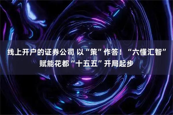 线上开户的证券公司 以“策”作答!“六懂汇智”赋能花都“十五五”开局起步