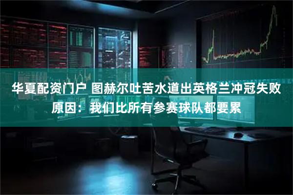 华夏配资门户 图赫尔吐苦水道出英格兰冲冠失败原因：我们比所有参赛球队都要累