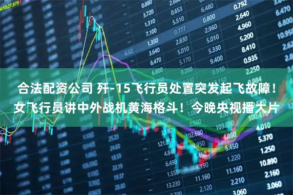 合法配资公司 歼-15飞行员处置突发起飞故障！女飞行员讲中外战机黄海格斗！今晚央视播大片