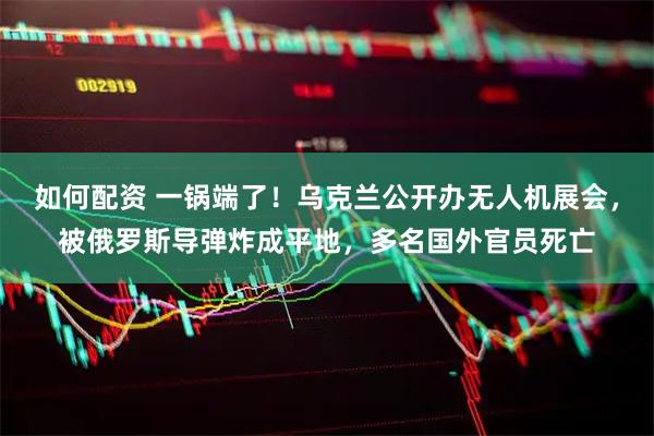 如何配资 一锅端了！乌克兰公开办无人机展会，被俄罗斯导弹炸成平地，多名国外官员死亡